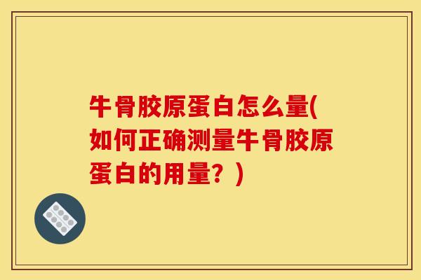 牛骨胶原蛋白怎么量(如何正确测量牛骨胶原蛋白的用量？)