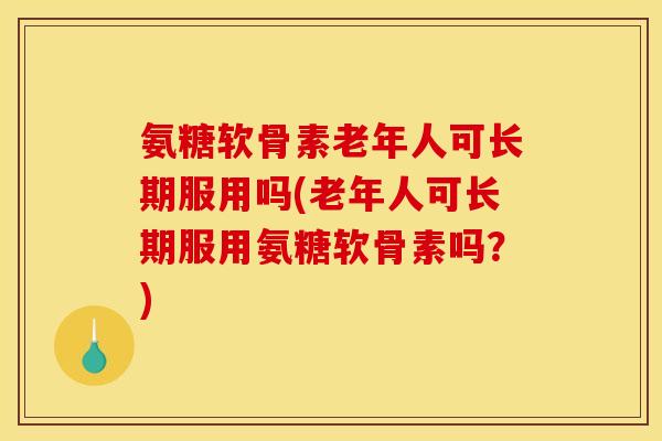 氨糖软骨素老年人可长期服用吗(老年人可长期服用氨糖软骨素吗?) 氨糖软骨素老年人可长期服用吗(老年人可长期服用氨糖软骨素吗?)