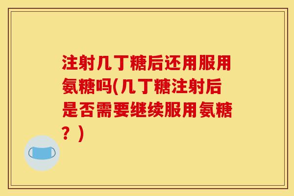 注射几丁糖后还用服用氨糖吗(几丁糖注射后是否需要继续服用氨糖？)