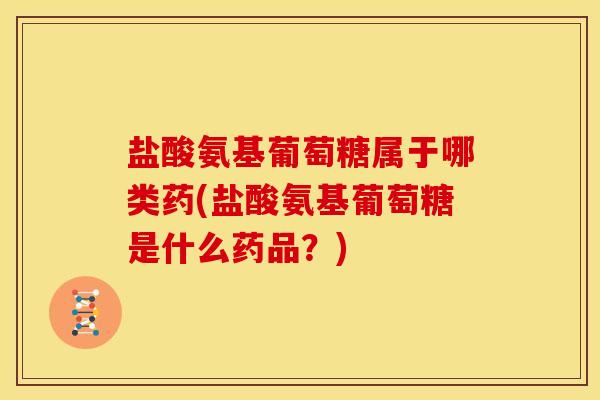 盐酸氨基葡萄糖属于哪类药(盐酸氨基葡萄糖是什么药品?) 盐酸氨基葡萄糖属于哪类药(盐酸氨基葡萄糖是什么药品?)