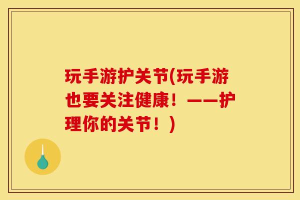 玩手游护关节(玩手游也要关注健康!——护理你的关节!) 玩手游护关节(玩手游也要关注健康!——护理你的关节!)