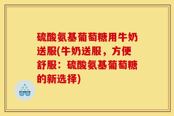硫酸氨基葡萄糖用牛奶送服(牛奶送服，方便舒服：硫酸氨基葡萄糖的新选择)