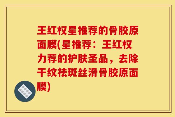 王红权星推荐的骨胶原面膜(星推荐：王红权力荐的护肤圣品，去除干纹祛斑丝滑骨胶原面膜)
