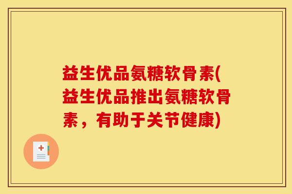 益生优品氨糖软骨素(益生优品推出氨糖软骨素,有助于关节健康) 益生优品氨糖软骨素(益生优品推出氨糖软骨素,有助于关节健康)