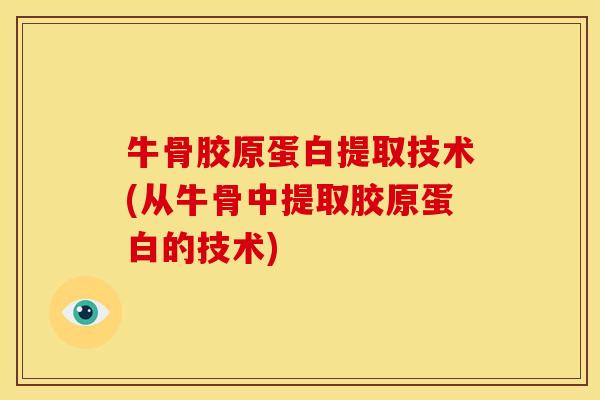 牛骨胶原蛋白提取技术(从牛骨中提取胶原蛋白的技术) 牛骨胶原蛋白提取技术(从牛骨中提取胶原蛋白的技术)