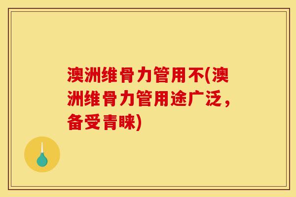 澳洲维骨力管用不(澳洲维骨力管用途广泛,备受青睐) 澳洲维骨力管用不(澳洲维骨力管用途广泛,备受青睐)