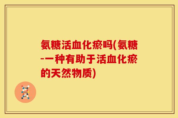 氨糖活化瘀吗(氨糖-一种有助于活化瘀的天然物质)
