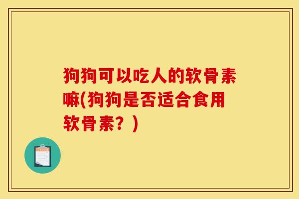 狗狗可以吃人的软骨素嘛(狗狗是否适合食用软骨素？)