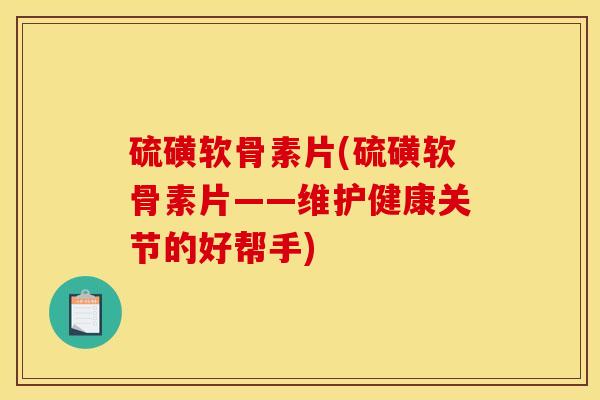 硫磺软骨素片(硫磺软骨素片——维护健康关节的好帮手)