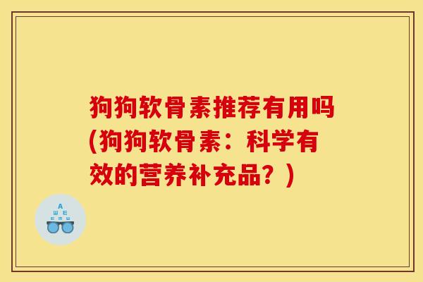 狗狗软骨素推荐有用吗(狗狗软骨素:科学有效的营养补充品?) 狗狗软骨素推荐有用吗(狗狗软骨素:科学有效的营养补充品?)