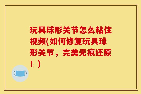 玩具球形关节怎么粘住视频(如何修复玩具球形关节，完美无痕还原！)