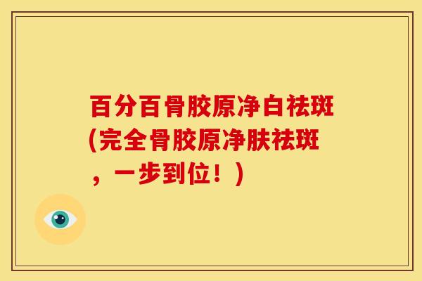 百分百骨胶原净白祛斑(完全骨胶原净肤祛斑，一步到位！)