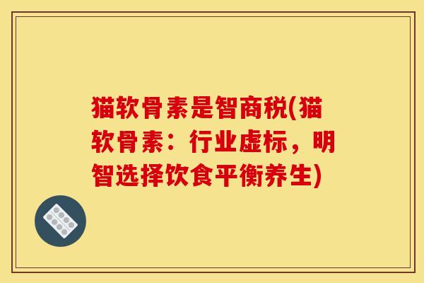 猫软骨素是智商税(猫软骨素：行业虚标，明智选择饮食平衡养生)