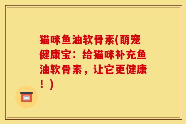 猫咪鱼油软骨素(萌宠健康宝:给猫咪补充鱼油软骨素,让它更健康!) 猫咪鱼油软骨素(萌宠健康宝:给猫咪补充鱼油软骨素,让它更健康!)