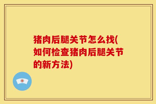 猪肉后腿关节怎么找(如何检查猪肉后腿关节的新方法)
