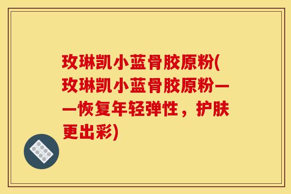 玫琳凯小蓝骨胶原粉(玫琳凯小蓝骨胶原粉——恢复年轻弹性，护肤更出彩)