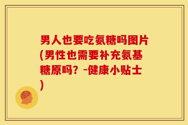 男人也要吃氨糖吗图片(男性也需要补充氨基糖原吗？-健康小贴士)
