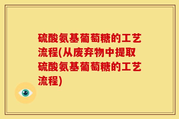 硫酸氨基葡萄糖的工艺流程(从废弃物中提取硫酸氨基葡萄糖的工艺流程) 硫酸氨基葡萄糖的工艺流程(从废弃物中提取硫酸氨基葡萄糖的工艺流程)