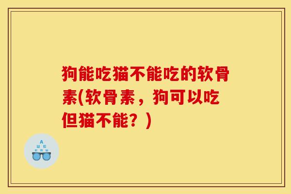 狗能吃猫不能吃的软骨素(软骨素，狗可以吃但猫不能？)