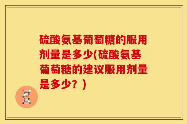 硫酸氨基葡萄糖的服用剂量是多少(硫酸氨基葡萄糖的建议服用剂量是多少？)