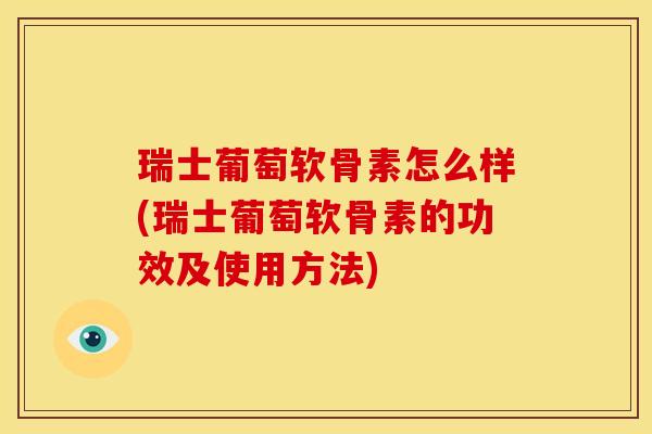 瑞士葡萄软骨素怎么样(瑞士葡萄软骨素的功效及使用方法)