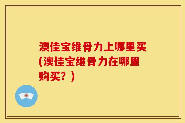 澳佳宝维骨力上哪里买(澳佳宝维骨力在哪里购买？)