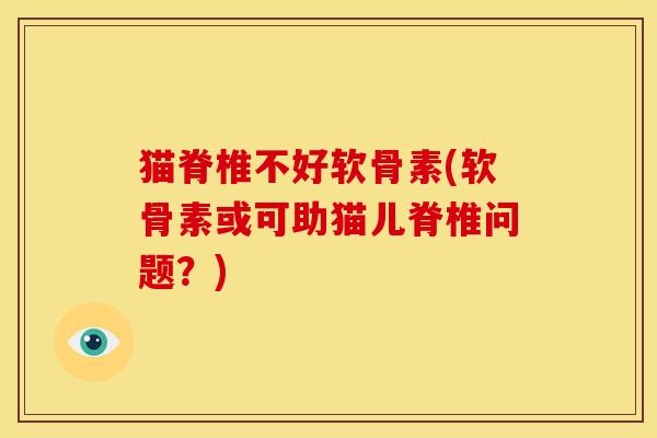 猫脊椎不好软骨素(软骨素或可助猫儿脊椎问题？)