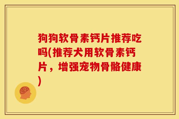 狗狗软骨素钙片推荐吃吗(推荐犬用软骨素钙片,增强宠物骨骼健康) 狗狗软骨素钙片推荐吃吗(推荐犬用软骨素钙片,增强宠物骨骼健康)