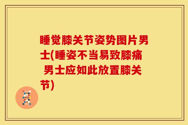 睡觉膝关节姿势图片男士(睡姿不当易致膝痛 男士应如此放置膝关节)