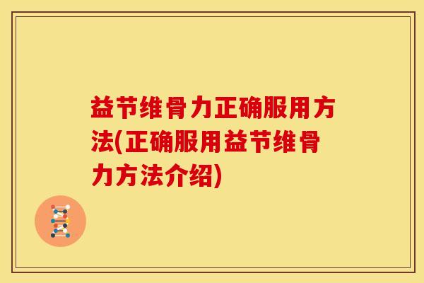 益节维骨力正确服用方法(正确服用益节维骨力方法介绍) 益节维骨力正确服用方法(正确服用益节维骨力方法介绍)