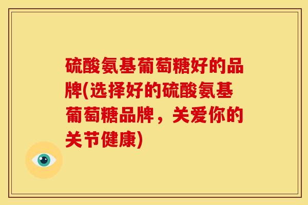 硫酸氨基葡萄糖好的品牌(选择好的硫酸氨基葡萄糖品牌,关爱你的关节健康) 硫酸氨基葡萄糖好的品牌(选择好的硫酸氨基葡萄糖品牌,关爱你的关节健康)