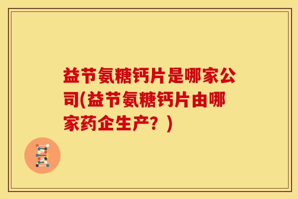 益节氨糖钙片是哪家公司(益节氨糖钙片由哪家药企生产?) 益节氨糖钙片是哪家公司(益节氨糖钙片由哪家药企生产?)