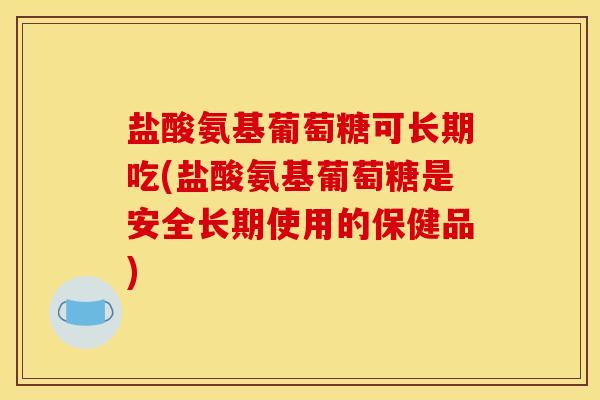 盐酸氨基葡萄糖可长期吃(盐酸氨基葡萄糖是安全长期使用的保健品)