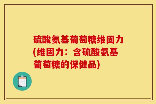 硫酸氨基葡萄糖维固力(维固力：含硫酸氨基葡萄糖的保健品)