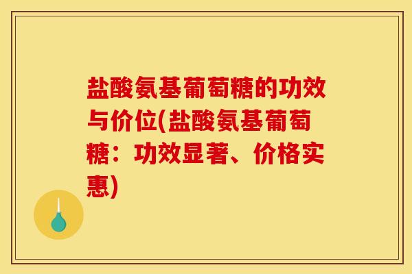盐酸氨基葡萄糖的功效与价位(盐酸氨基葡萄糖:功效显著、价格实惠) 盐酸氨基葡萄糖的功效与价位(盐酸氨基葡萄糖:功效显著、价格实惠)