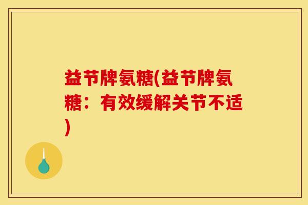 益节牌氨糖(益节牌氨糖：有效缓解关节不适)
