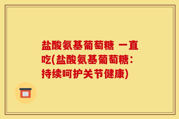 盐酸氨基葡萄糖 一直吃(盐酸氨基葡萄糖:持续呵护关节健康) 盐酸氨基葡萄糖 一直吃(盐酸氨基葡萄糖:持续呵护关节健康)