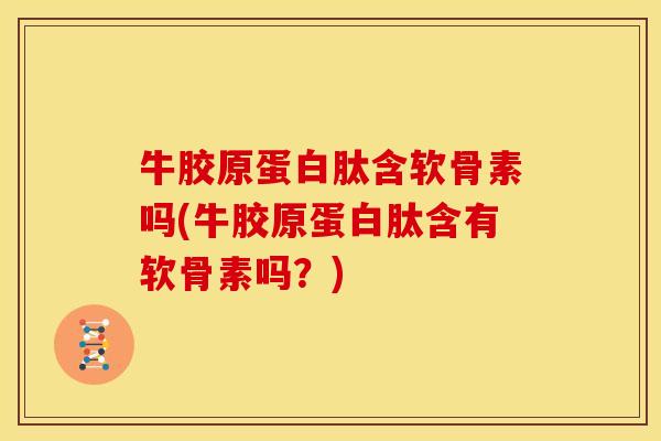 牛胶原蛋白肽含软骨素吗(牛胶原蛋白肽含有软骨素吗?) 牛胶原蛋白肽含软骨素吗(牛胶原蛋白肽含有软骨素吗?)