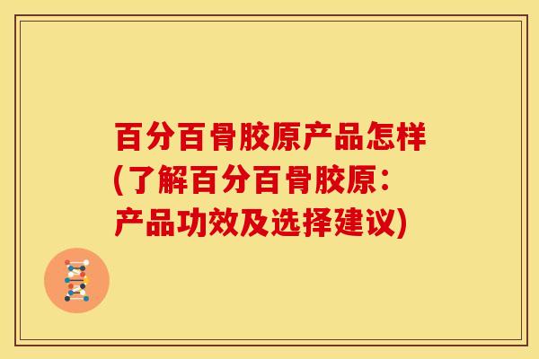 百分百骨胶原产品怎样(了解百分百骨胶原:产品功效及选择建议) 百分百骨胶原产品怎样(了解百分百骨胶原:产品功效及选择建议)