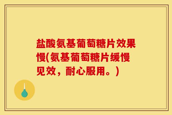 盐酸氨基葡萄糖片效果慢(氨基葡萄糖片缓慢见效，耐心服用。)