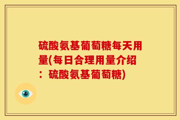 硫酸氨基葡萄糖每天用量(每日合理用量介绍：硫酸氨基葡萄糖)