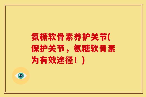氨糖软骨素养护关节(保护关节,氨糖软骨素为有效途径!) 氨糖软骨素养护关节(保护关节,氨糖软骨素为有效途径!)