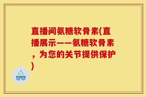 直播间氨糖软骨素(直播展示——氨糖软骨素，为您的关节提供保护)