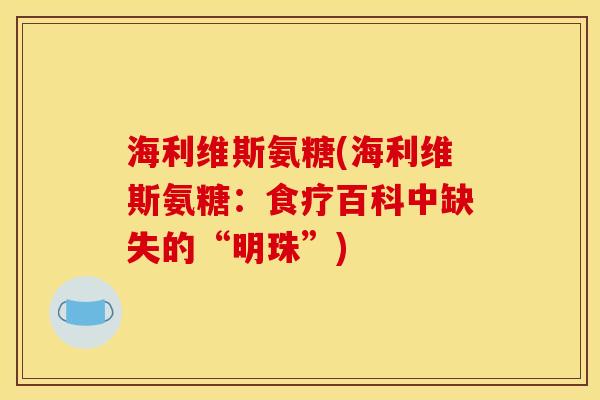 海利维斯氨糖(海利维斯氨糖:食疗百科中缺失的“明珠”) 海利维斯氨糖(海利维斯氨糖:食疗百科中缺失的“明珠”)