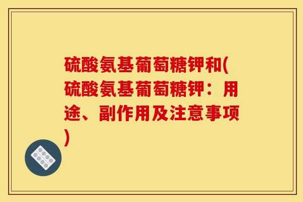 硫酸氨基葡萄糖钾和(硫酸氨基葡萄糖钾：用途、副作用及注意事项)