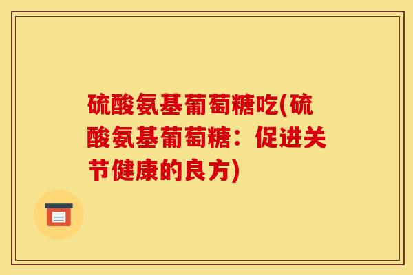 硫酸氨基葡萄糖吃(硫酸氨基葡萄糖：促进关节健康的良方)