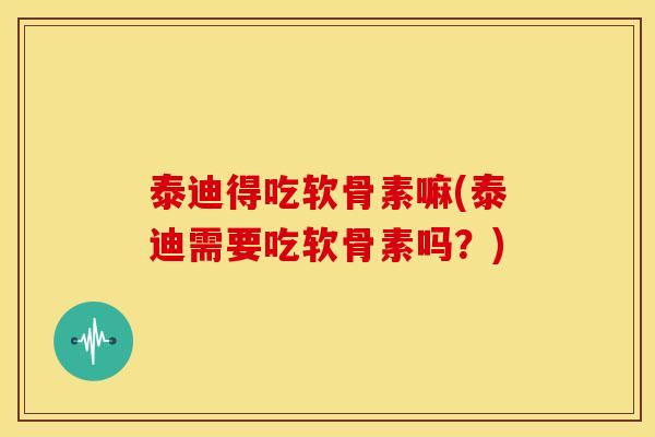 泰迪得吃软骨素嘛(泰迪需要吃软骨素吗?) 泰迪得吃软骨素嘛(泰迪需要吃软骨素吗?)