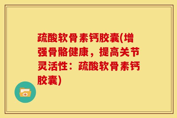 疏酸软骨素钙胶囊(增强骨骼健康，提高关节灵活性：疏酸软骨素钙胶囊)