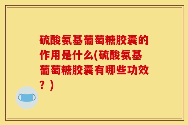 硫酸氨基葡萄糖胶囊的作用是什么(硫酸氨基葡萄糖胶囊有哪些功效?) 硫酸氨基葡萄糖胶囊的作用是什么(硫酸氨基葡萄糖胶囊有哪些功效?)