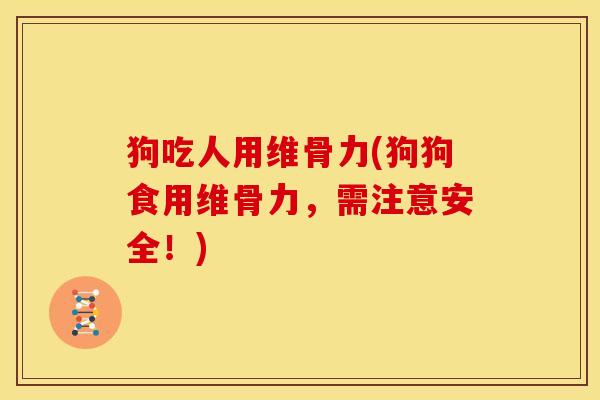 狗吃人用维骨力(狗狗食用维骨力，需注意安全！)